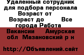 Удаленный сотрудник для подбора персонала › Возраст от ­ 25 › Возраст до ­ 55 - Все города Работа » Вакансии   . Амурская обл.,Мазановский р-н